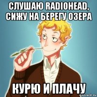 слушаю radiohead, сижу на берегу озера курю и плачу