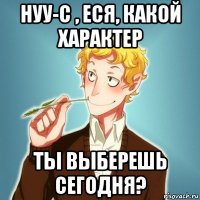 нуу-с , еся, какой характер ты выберешь сегодня?