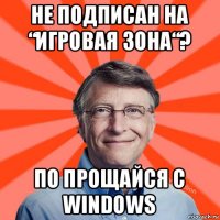 не подписан на “игровая зона“? по прощайся с windows