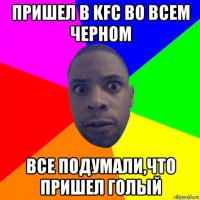 пришел в kfc во всем черном все подумали,что пришел голый