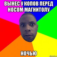 вынес у копов перед носом магнитолу ночью