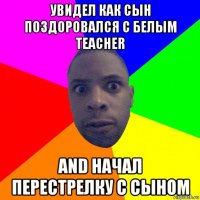 увидел как сын поздоровался с белым teacher and начал перестрелку с сыном