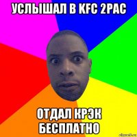 услышал в kfc 2pac отдал крэк бесплатно