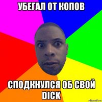 убегал от копов сподкнулся об свой dick