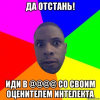 да отстань! иди в @@@@ со своим оценителем интелекта