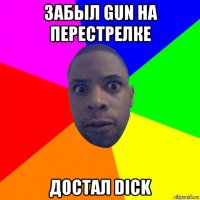 забыл gun на перестрелке достал dick