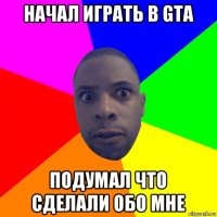 начал играть в gta подумал что сделали обо мне