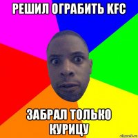 решил ограбить kfc забрал только курицу