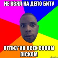 не взял на дело биту отпиз*ил всех своим dickом