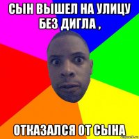 сын вышел на улицу без дигла , отказался от сына