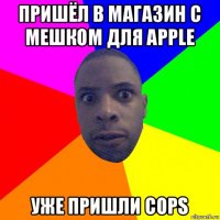 пришёл в магазин с мешком для apple уже пришли cops