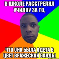 в школе расстрелял училку за то, что она была одета в цвет вражеской банды