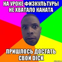 на уроке физкультуры не хватало каната пришлось достать свой dick