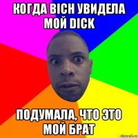 когда bich увидела мой dick подумала, что это мой брат