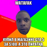 watafak купил в магазине gta 5 за $100, а это пиратка