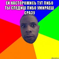 ей насторожись тут либо ты следиш либо умираеш сразу 