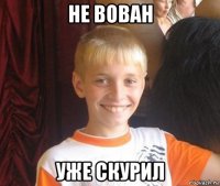 не вован уже скурил