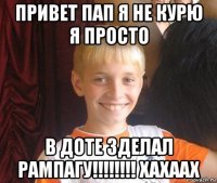 привет пап я не курю я просто в доте зделал рампагу!!!!!!!! хахаах