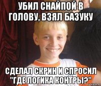 убил снайпой в голову, взял базуку сделал скрин и спросил "где логика контры?"