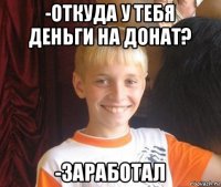 -откуда у тебя деньги на донат? -заработал