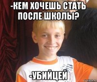 -кем хочешь стать после школы? -убийцей