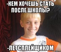 -кем хочешь стать после школы? -летсплейщиком