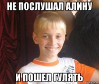 не послушал алину и пошел гулять