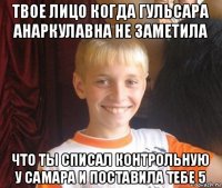 твое лицо когда гульсара анаркулавна не заметила что ты списал контрольную у самара и поставила тебе 5