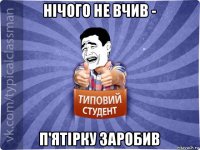 нічого не вчив - п'ятірку заробив