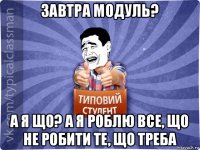 завтра модуль? а я що? а я роблю все, що не робити те, що треба