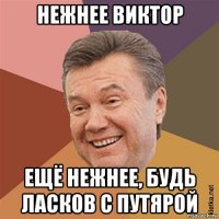 нежнее виктор ещё нежнее, будь ласков с путярой