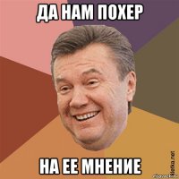 да нам похер на ее мнение