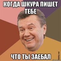 когда шкура пишет тебе что ты заебал