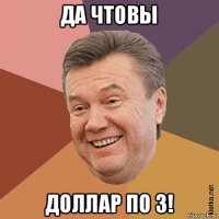 да чтовы доллар по 3!