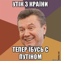утік з країни тепер їбусь с путіном