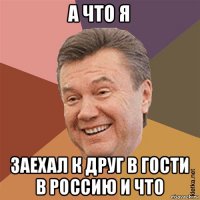 а что я заехал к друг в гости в россию и что