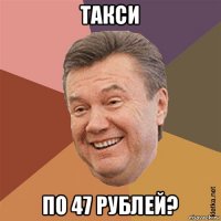 такси по 47 рублей?