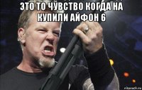 это то чувство когда на купили айфон 6 