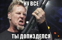 ну все ты допизделся