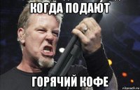 когда подают горячий кофе