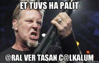 et tuvs ha palit @ral ver tasan c@lkalum