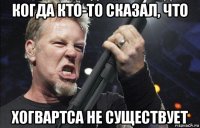 когда кто-то сказал, что хогвартса не существует