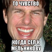 то чувство когда сел к мельникову