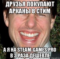 друзья покупают арканы в стим а я на steam-games.pro в 3 раза дешевле