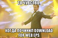 то чувство, когда починил download for web eps