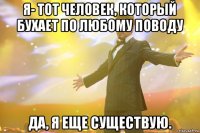 я- тот человек, который бухает по любому поводу да, я еще существую.