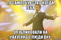 то самое чувство когда тебя опубликовали на †ахуенные люди вк†