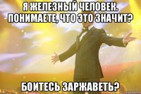 я железный человек. понимаете, что это значит? боитесь заржаветь?