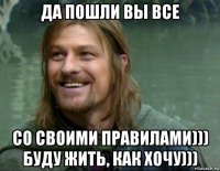 да пошли вы все со своими правилами))) буду жить, как хочу)))