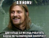 а я йому: дай кільце бо місяць роботать будеш на чьокаляднай фаппрікє!